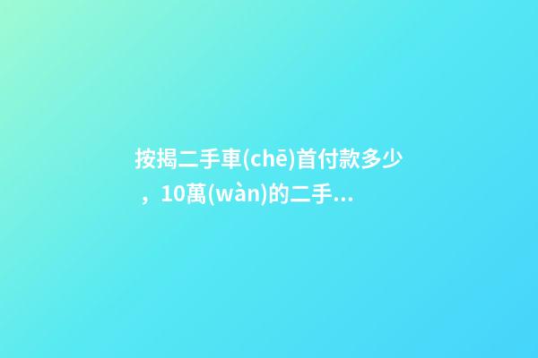 按揭二手車(chē)首付款多少，10萬(wàn)的二手車(chē)首付50分36期每月還多少